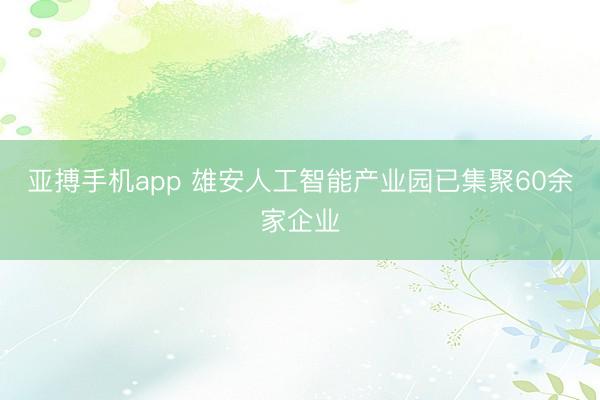 亚搏手机app 雄安人工智能产业园已集聚60余家企业