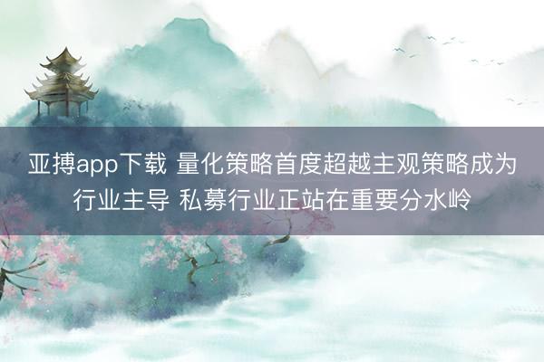 亚搏app下载 量化策略首度超越主观策略成为行业主导 私募行业正站在重要分水岭