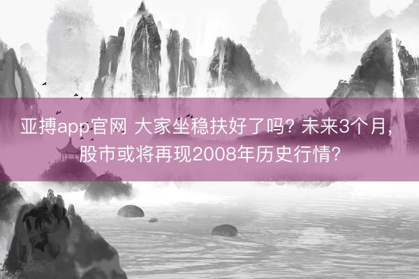 亚搏app官网 大家坐稳扶好了吗? 未来3个月， 股市或将再现2008年历史行情?