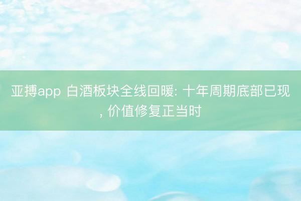 亚搏app 白酒板块全线回暖: 十年周期底部已现， 价值修复正当时