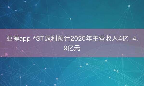 亚搏app *ST返利预计2025年主营收入4亿-4.9亿元