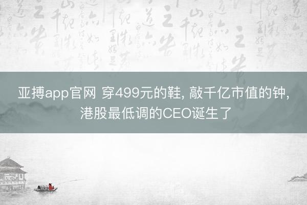 亚搏app官网 穿499元的鞋, 敲千亿市值的钟, 港股最低调的CEO诞生了