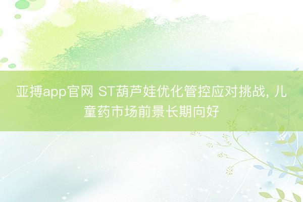 亚搏app官网 ST葫芦娃优化管控应对挑战， 儿童药市场前景长期向好