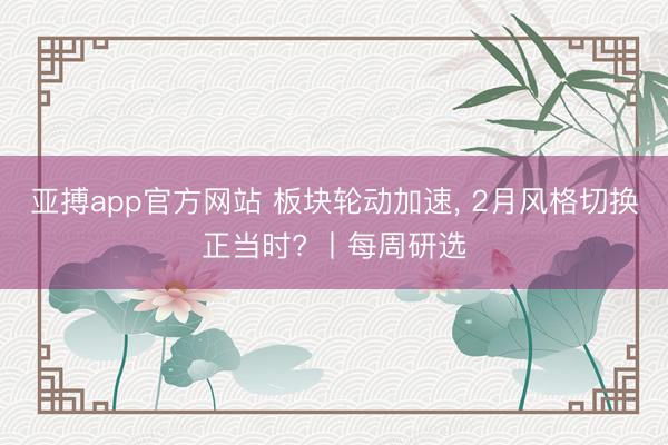 亚搏app官方网站 板块轮动加速, 2月风格切换正当时? 丨每周研选