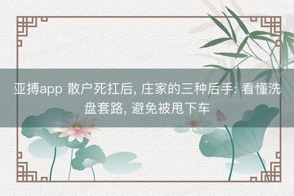 亚搏app 散户死扛后， 庄家的三种后手: 看懂洗盘套路， 避免被甩下车
