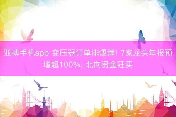 亚搏手机app 变压器订单排爆满! 7家龙头年报预增超100%, 北向资金狂买