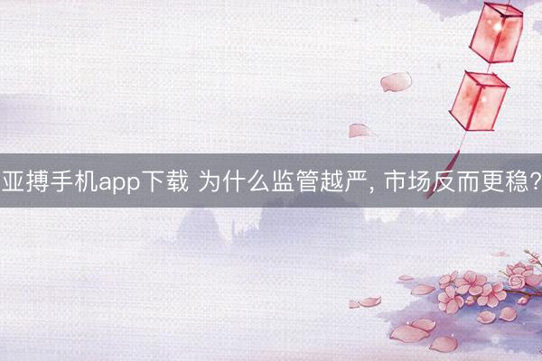 亚搏手机app下载 为什么监管越严, 市场反而更稳?
