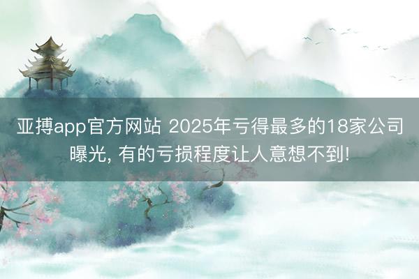 亚搏app官方网站 2025年亏得最多的18家公司曝光， 有的亏损程度让人意想不到!