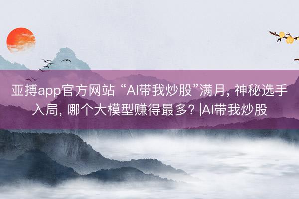 亚搏app官方网站 “AI带我炒股”满月, 神秘选手入局, 哪个大模型赚得最多? |AI带我炒股