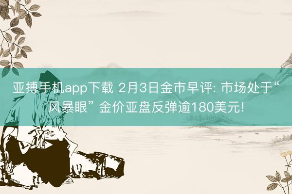 亚搏手机app下载 2月3日金市早评: 市场处于“风暴眼” 金价亚盘反弹逾180美元!