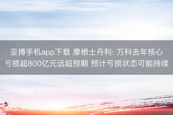 亚搏手机app下载 摩根士丹利: 万科去年核心亏损超800亿元远超预期 预计亏损状态可能持续