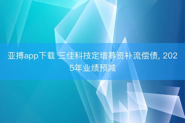 亚搏app下载 三佳科技定增募资补流偿债, 2025年业绩预减
