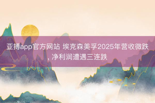 亚搏app官方网站 埃克森美孚2025年营收微跌， 净利润遭遇三连跌
