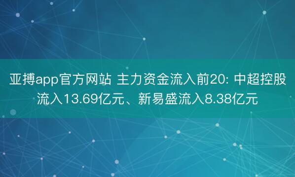 亚搏app官方网站 主力资金流入前20: 中超控股流入13.69亿元、新易盛流入8.38亿元