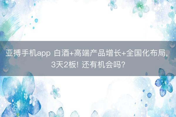 亚搏手机app 白酒+高端产品增长+全国化布局， 3天2板! 还有机会吗?