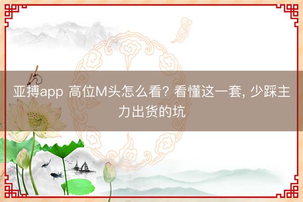 亚搏app 高位M头怎么看? 看懂这一套, 少踩主力出货的坑
