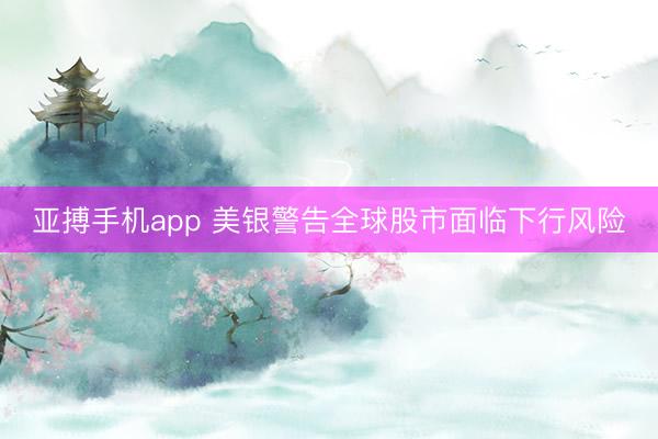 亚搏手机app 美银警告全球股市面临下行风险