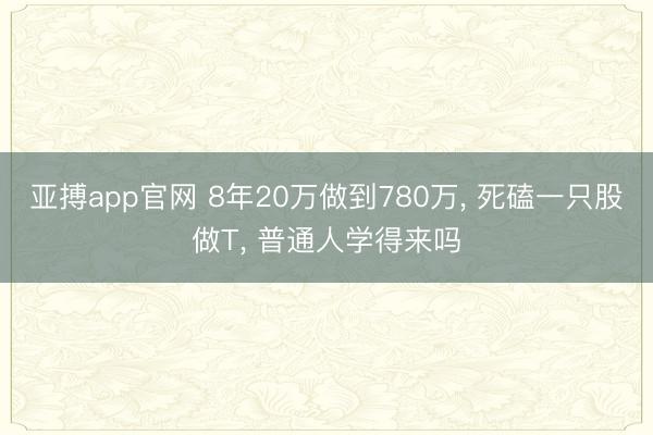 亚搏app官网 8年20万做到780万, 死磕一只股做T, 普通人学得来吗