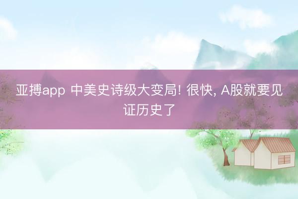 亚搏app 中美史诗级大变局! 很快， A股就要见证历史了