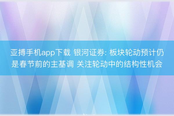 亚搏手机app下载 银河证券: 板块轮动预计仍是春节前的主基调 关注轮动中的结构性机会