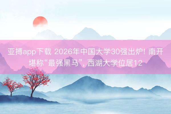 亚搏app下载 2026年中国大学30强出炉! 南开堪称“最强黑马”， 西湖大学位居12
