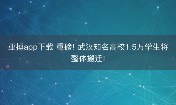亚搏app下载 重磅! 武汉知名高校1.5万学生将整体搬迁!
