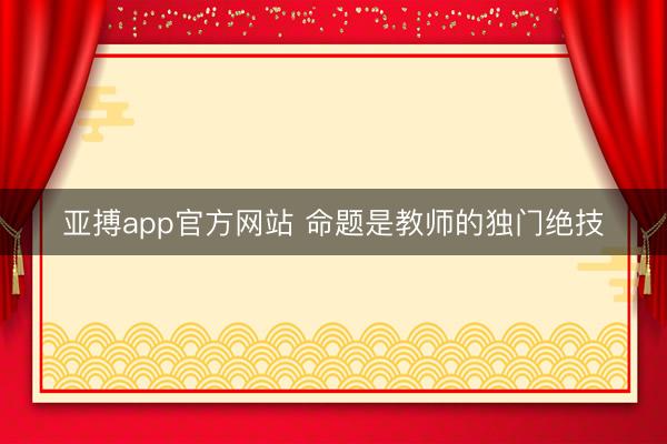 亚搏app官方网站 命题是教师的独门绝技