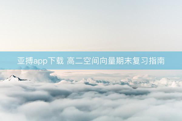 亚搏app下载 高二空间向量期末复习指南