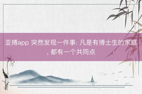 亚搏app 突然发现一件事: 凡是有博士生的家庭, 都有一个共同点
