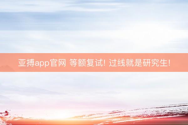 亚搏app官网 等额复试! 过线就是研究生!