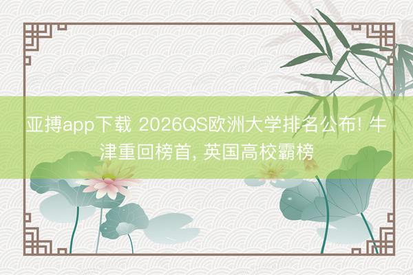 亚搏app下载 2026QS欧洲大学排名公布! 牛津重回榜首, 英国高校霸榜
