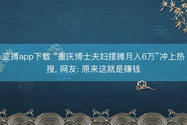 亚搏app下载 “重庆博士夫妇摆摊月入6万”冲上热搜， 网友: 原来这就是赚钱