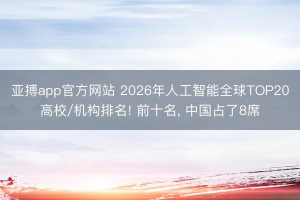 亚搏app官方网站 2026年人工智能全球TOP20高校/机构排名! 前十名， 中国占了8席