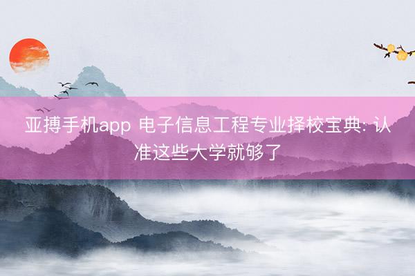 亚搏手机app 电子信息工程专业择校宝典: 认准这些大学就够了