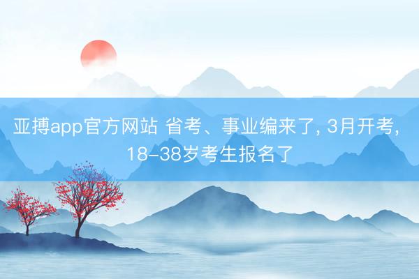 亚搏app官方网站 省考、事业编来了, 3月开考, 18-38岁考生报名了