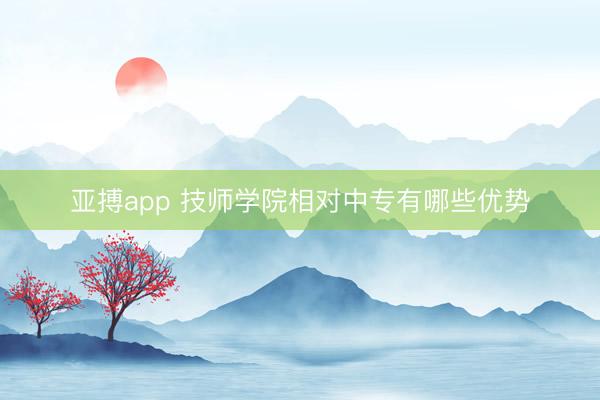 亚搏app 技师学院相对中专有哪些优势