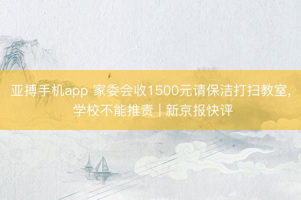 亚搏手机app 家委会收1500元请保洁打扫教室， 学校不能推责 | 新京报快评