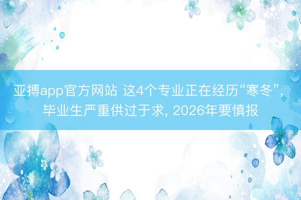 亚搏app官方网站 这4个专业正在经历“寒冬”， 毕业生严重供过于求， 2026年要慎报