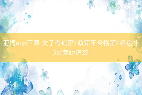 亚搏app下载 女子考编第1政审不合格第2名递补6分差距逆袭!