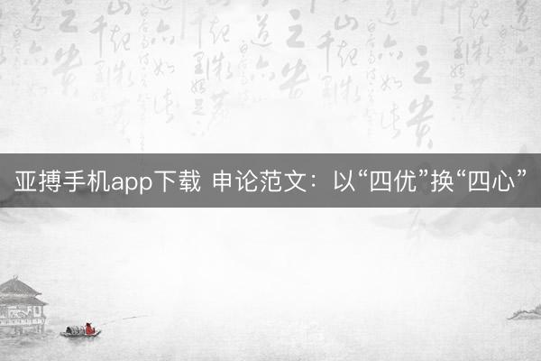 亚搏手机app下载 申论范文：以“四优”换“四心”