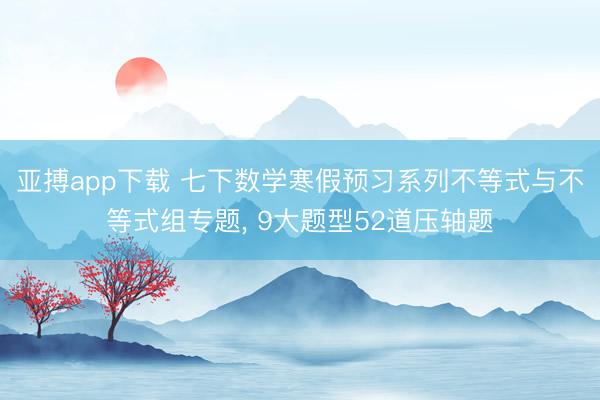 亚搏app下载 七下数学寒假预习系列不等式与不等式组专题，<a href=