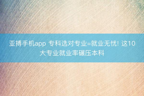 亚搏手机app 专科选对专业=就业无忧! 这10大专业就业率碾压本科