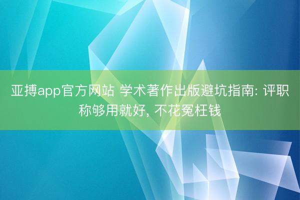 亚搏app官方网站 学术著作出版避坑指南: 评职称够用就好， 不花冤枉钱
