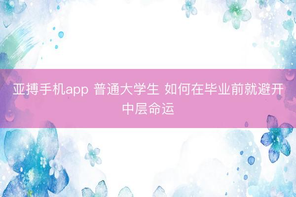 亚搏手机app 普通大学生 如何在毕业前就避开中层命运