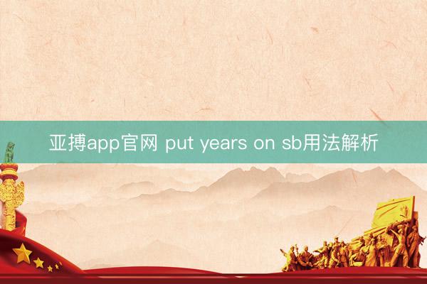 亚搏app官网 put years on sb用法解析
