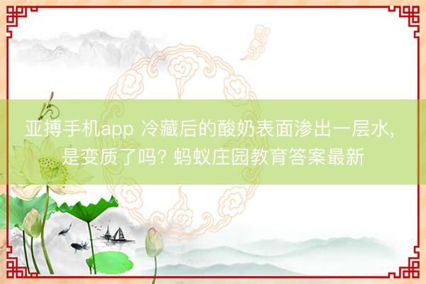 亚搏手机app 冷藏后的酸奶表面渗出一层水， 是变质了吗? 蚂蚁庄园教育答案最新