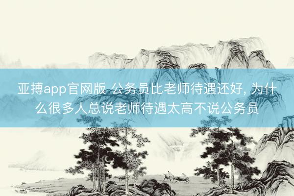 亚搏app官网版 公务员比老师待遇还好， 为什么很多人总说老师待遇太高不说公务员