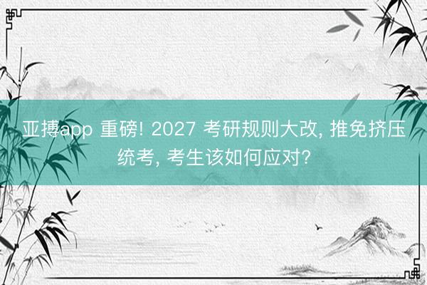 亚搏app 重磅! 2027 考研规则大改， 推免挤压统考， 考生该如何应对?