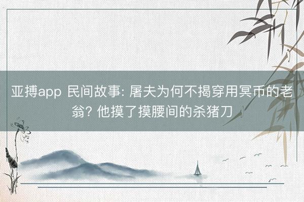 亚搏app 民间故事: 屠夫为何不揭穿用冥币的老翁? 他摸了摸腰间的杀猪刀