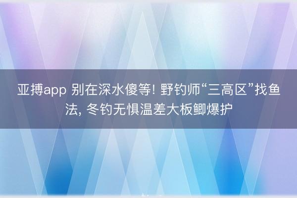 亚搏app 别在深水傻等! 野钓师“三高区”找鱼法， 冬钓无惧温差大板鲫爆护